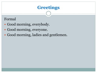 Greetings
Formal
 Good morning, everybody.
 Good morning, everyone.
 Good morning, ladies and gentlemen.
 