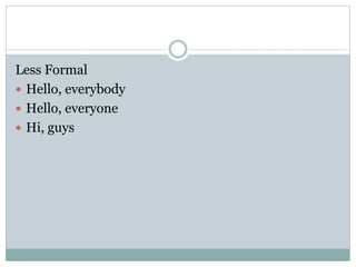 Less Formal
 Hello, everybody
 Hello, everyone
 Hi, guys
 