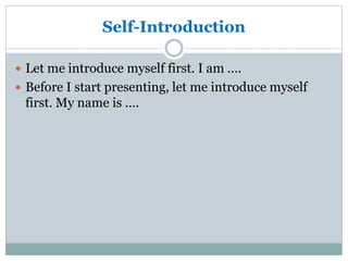 Self-Introduction
 Let me introduce myself first. I am ….
 Before I start presenting, let me introduce myself
first. My name is ….
 