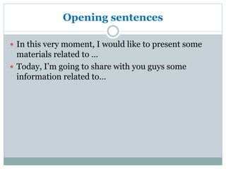 Opening sentences
 In this very moment, I would like to present some
materials related to …
 Today, I’m going to share with you guys some
information related to…
 