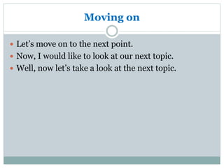 Moving on
 Let’s move on to the next point.
 Now, I would like to look at our next topic.
 Well, now let’s take a look at the next topic.
 