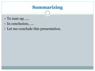 Summarizing
 To sum up, ….
 In conclusion, ….
 Let me conclude this presentation.
 