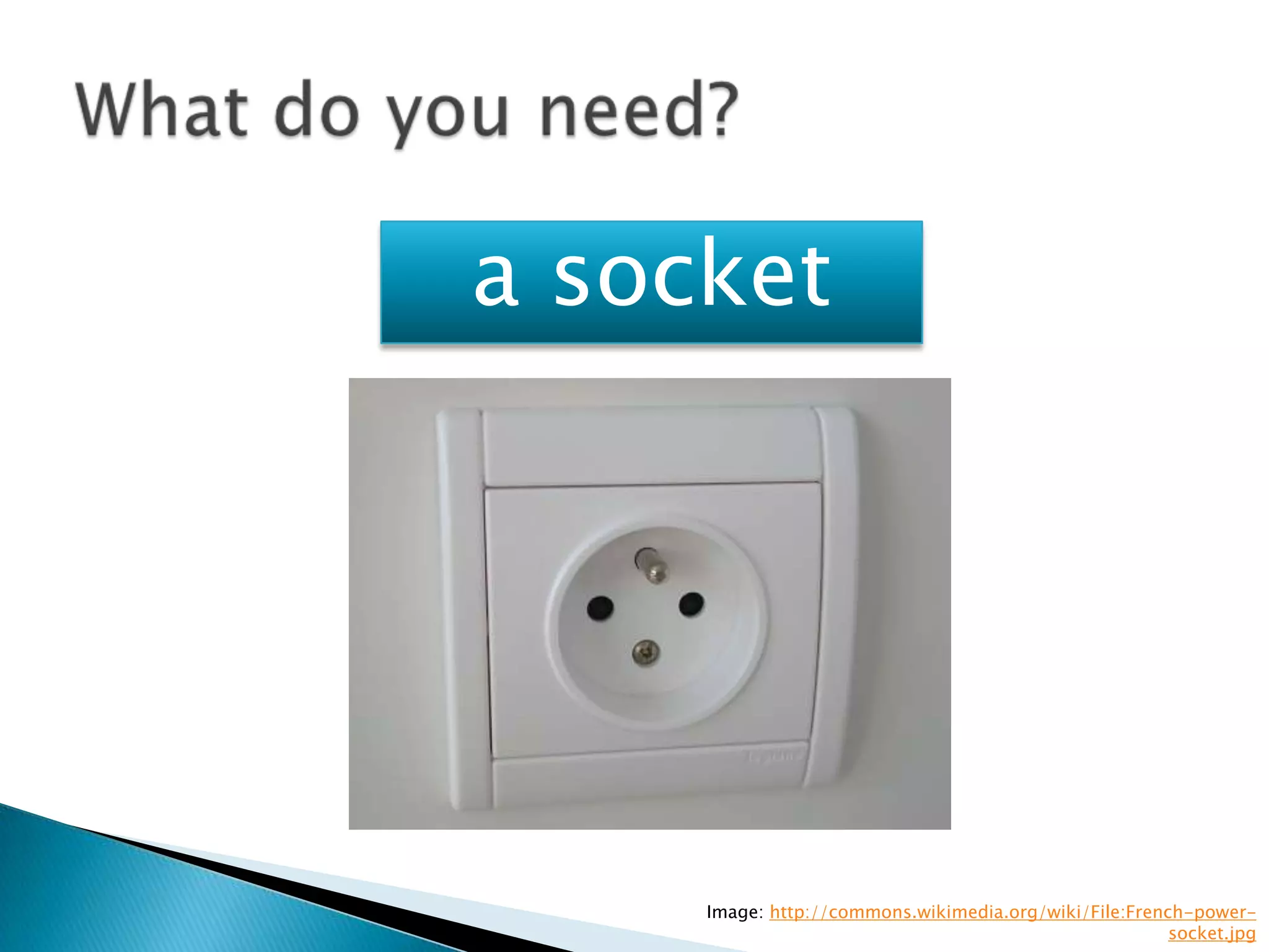 a socket




     Image: http://commons.wikimedia.org/wiki/File:French-power-
                                                        socket.jpg
 