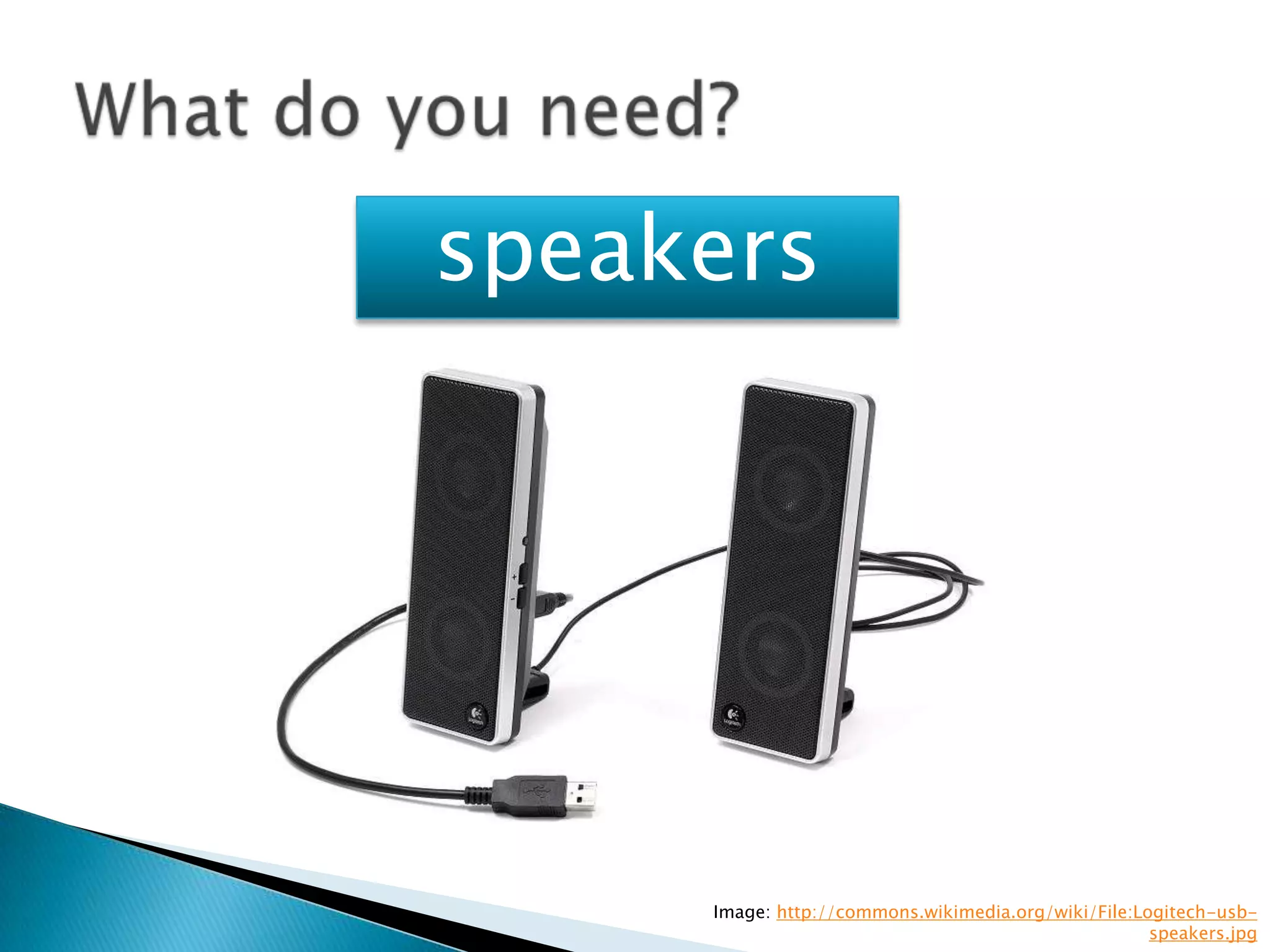 speakers




     Image: http://commons.wikimedia.org/wiki/File:Logitech-usb-
                                                     speakers.jpg
 