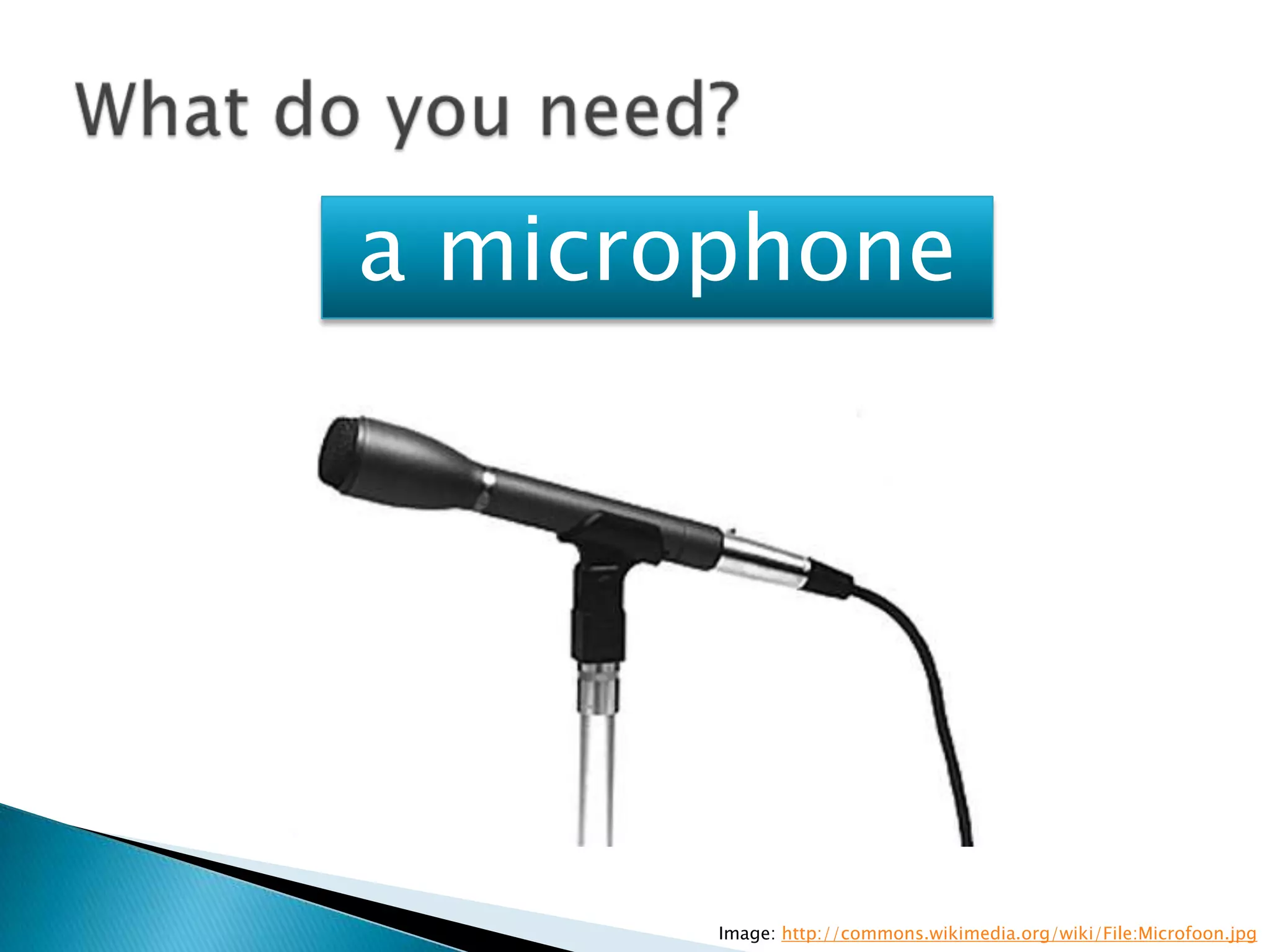 a microphone




       Image: http://commons.wikimedia.org/wiki/File:Microfoon.jpg
 