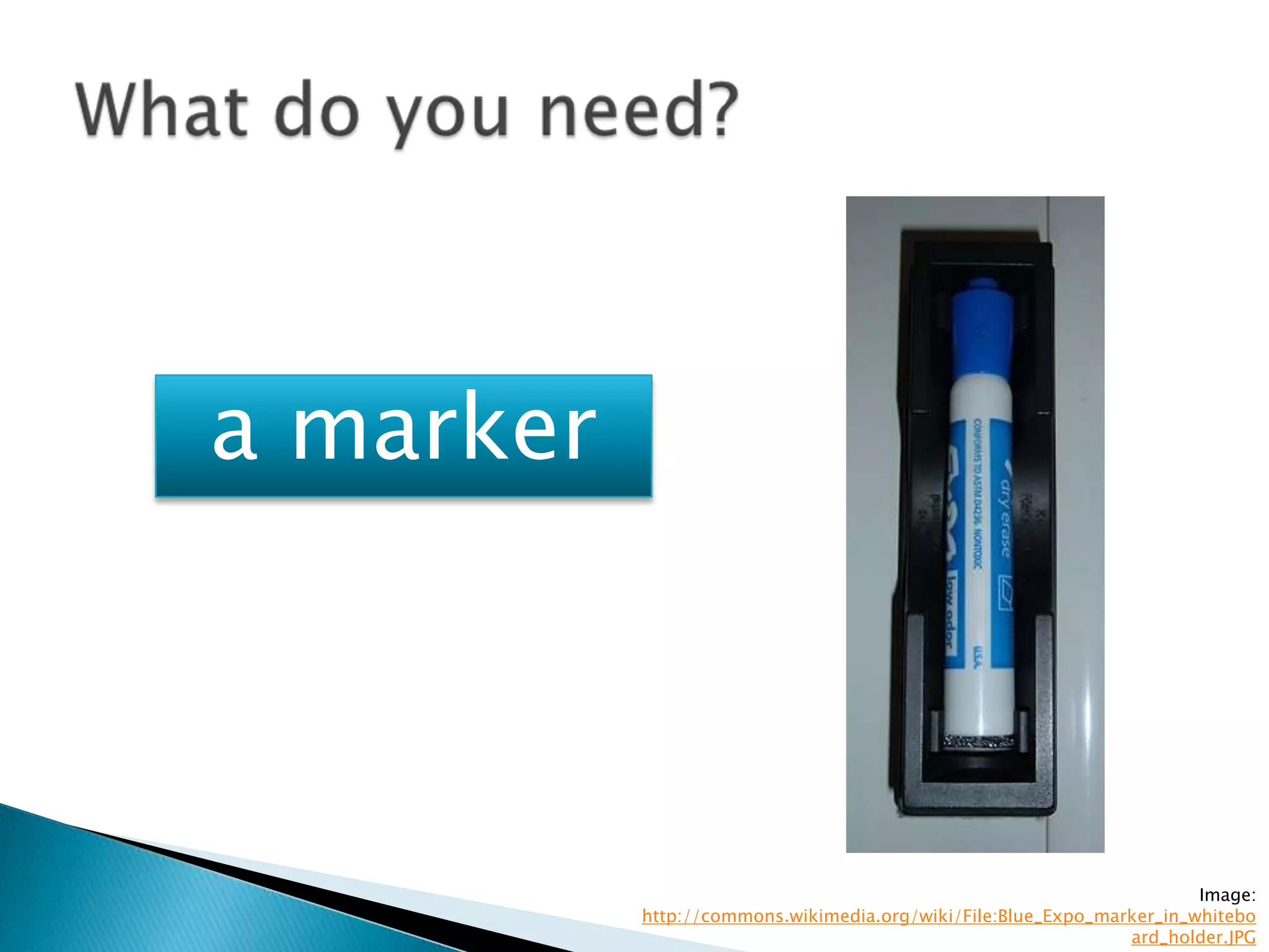 a marker



                                                                       Image:
           http://commons.wikimedia.org/wiki/File:Blue_Expo_marker_in_whitebo
                                                               ard_holder.JPG
 