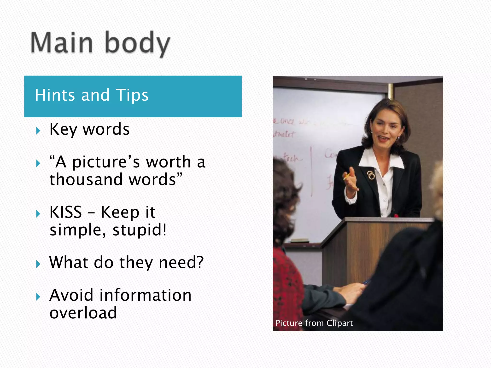 Hints and Tips

   Key words

   “A picture’s worth a
    thousand words”
   KISS – Keep it
    simple, stupid!
   What do they need?

   Avoid information
    overload               Picture from Clipart
 