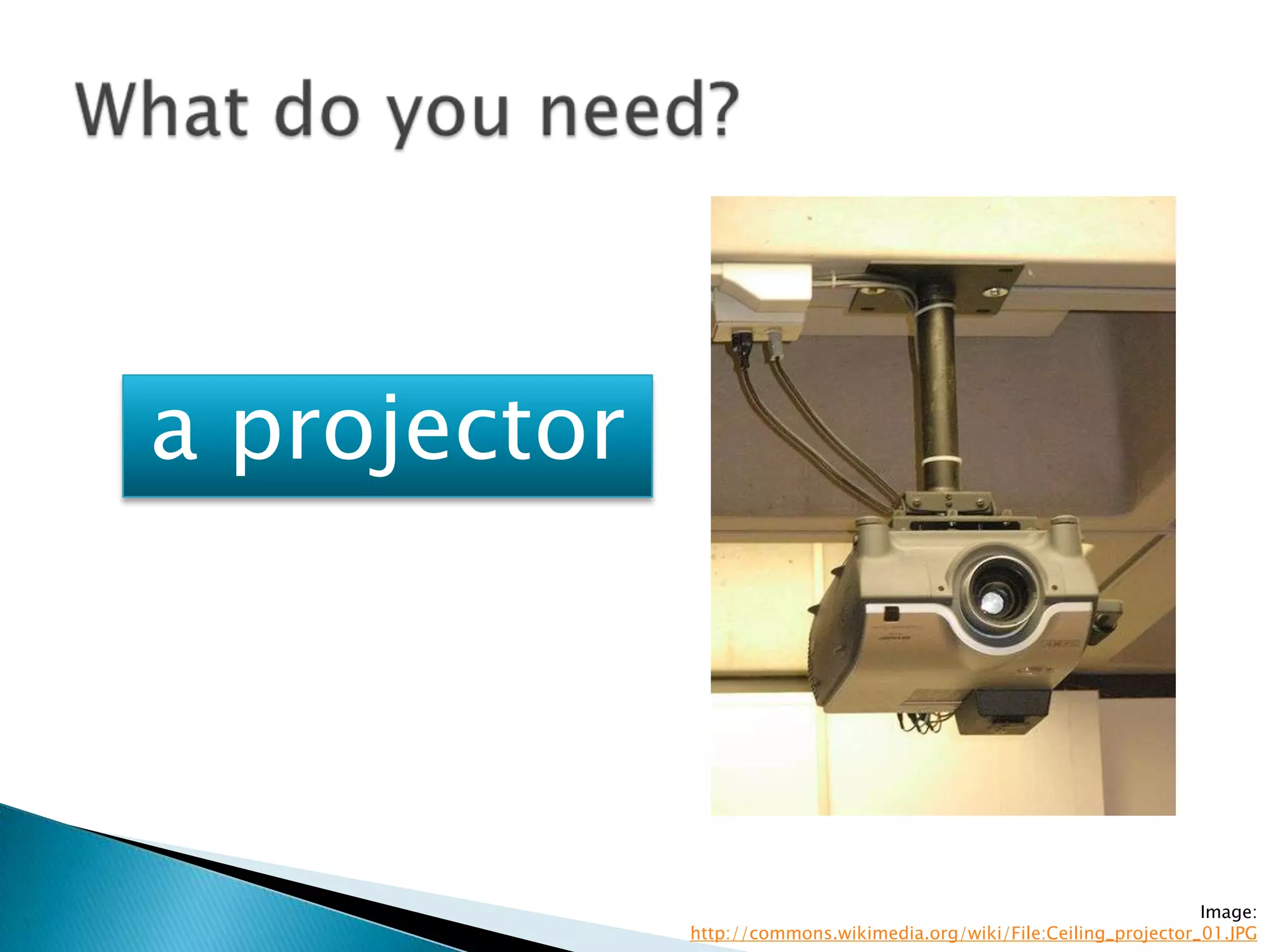 a projector




                                                                       Image:
              http://commons.wikimedia.org/wiki/File:Ceiling_projector_01.JPG
 