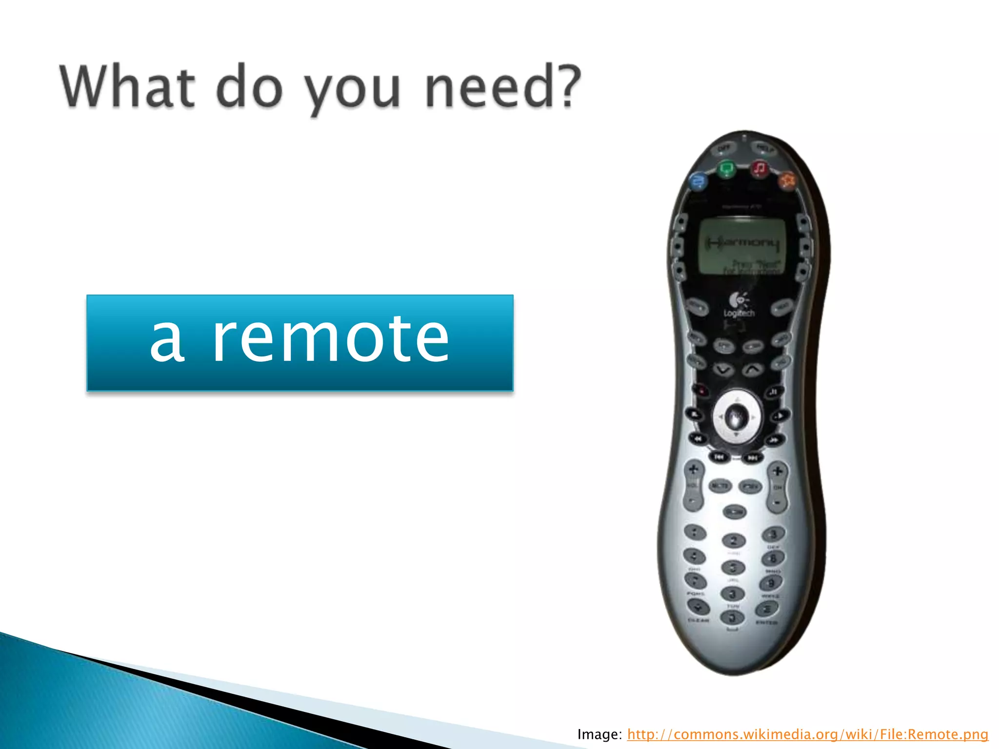 a remote




           Image: http://commons.wikimedia.org/wiki/File:Remote.png
 