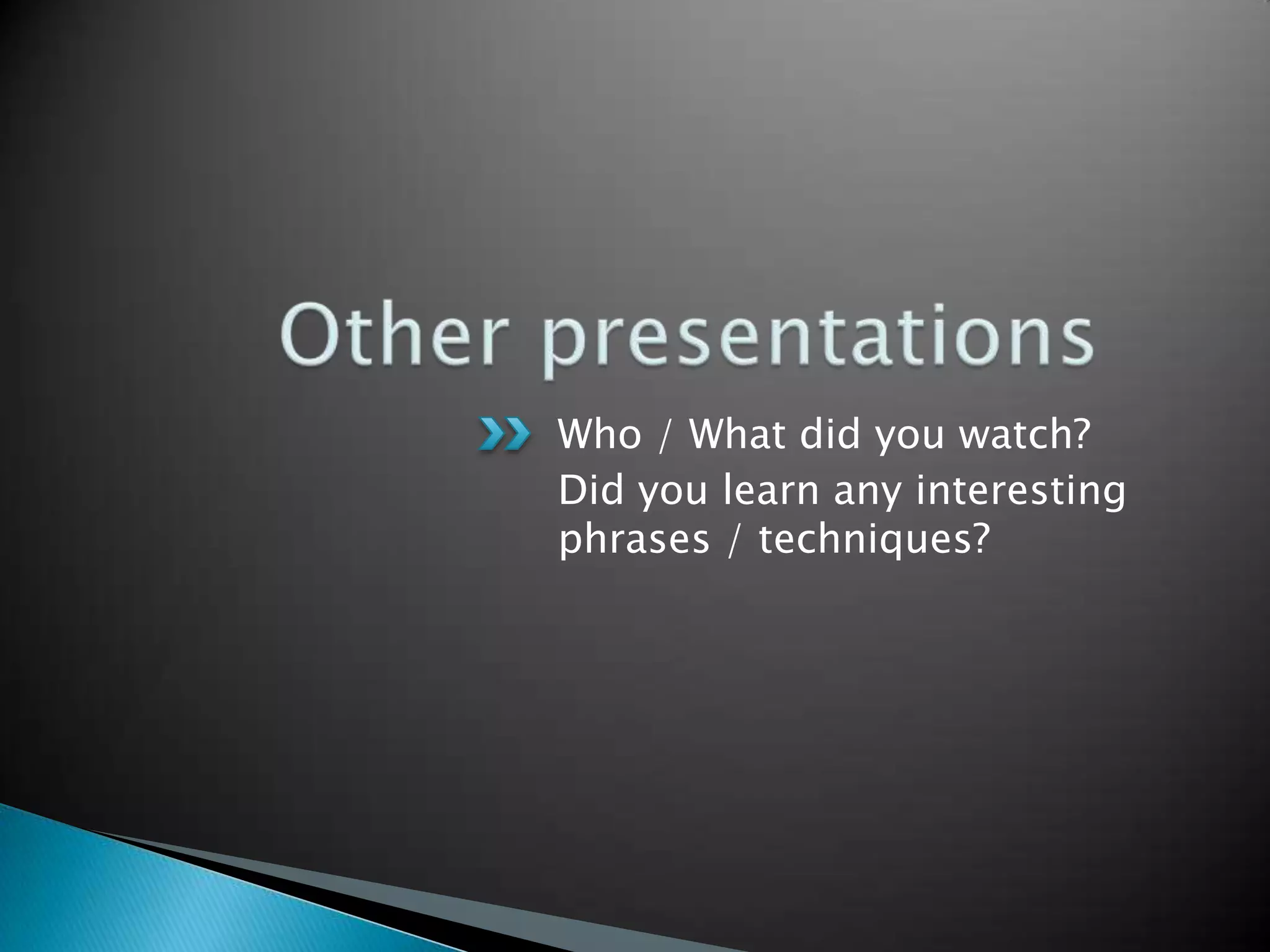 Who / What did you watch?
Did you learn any interesting
phrases / techniques?
 