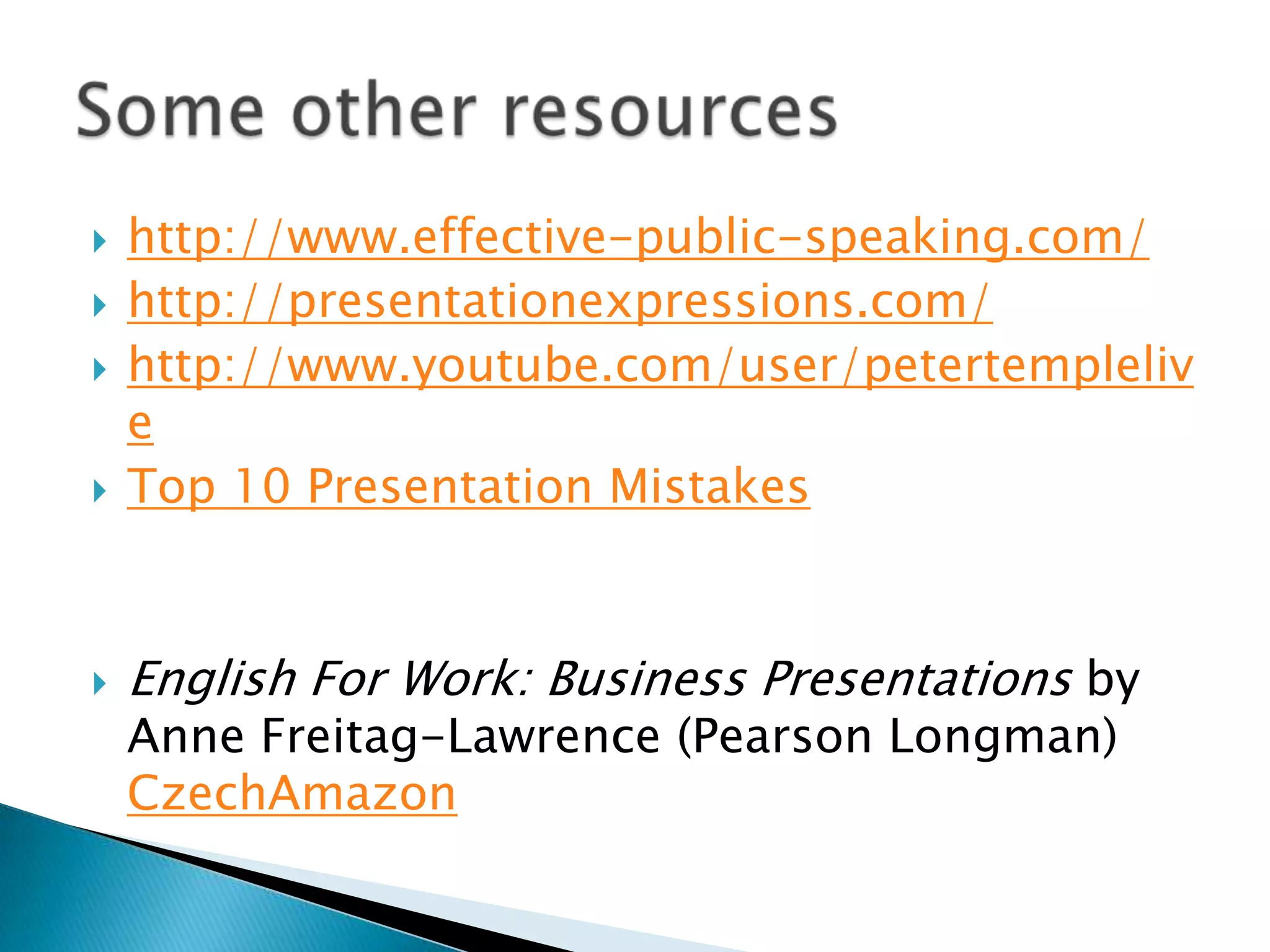    http://www.effective-public-speaking.com/
   http://presentationexpressions.com/
   http://www.youtube.com/user/petertempleliv
    e
   Top 10 Presentation Mistakes



   English For Work: Business Presentations by
    Anne Freitag-Lawrence (Pearson Longman)
    CzechAmazon
 