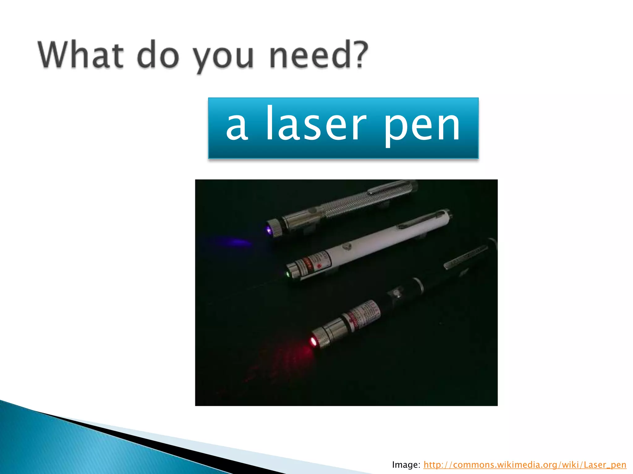 a laser pen




       Image: http://commons.wikimedia.org/wiki/Laser_pen
 