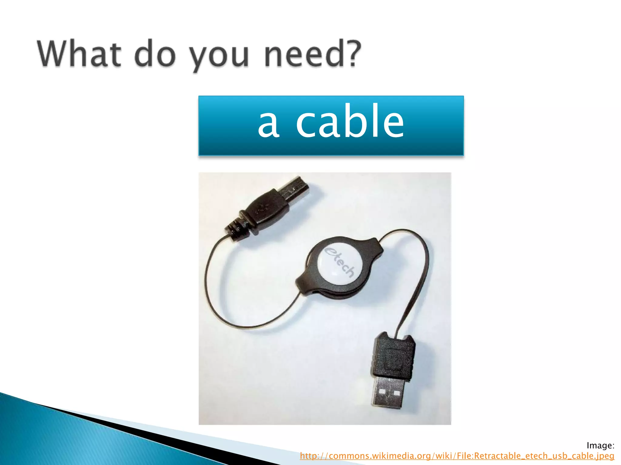 a cable




                                                                  Image:
  http://commons.wikimedia.org/wiki/File:Retractable_etech_usb_cable.jpeg
 
