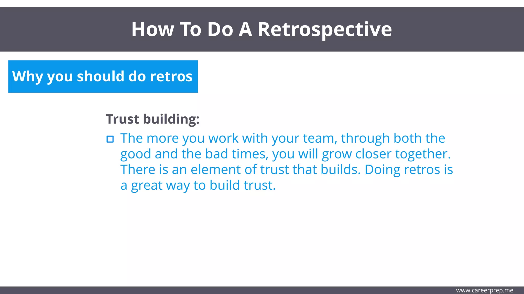 Why you should do retros
Trust building:
The more you work with your team, through both the
good and the bad times, you will grow closer together.
There is an element of trust that builds. Doing retros is
a great way to build trust.
How To Do A Retrospective
www.careerprep.me
 