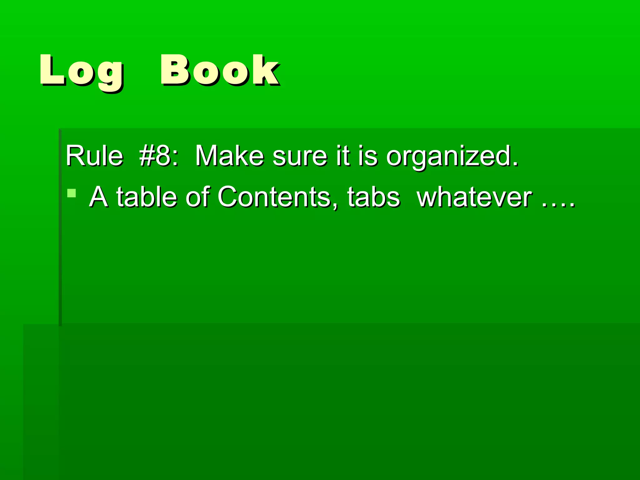 Log Book

Rule #8: Make sure it is organized.
 A table of Contents, tabs whatever ….
 