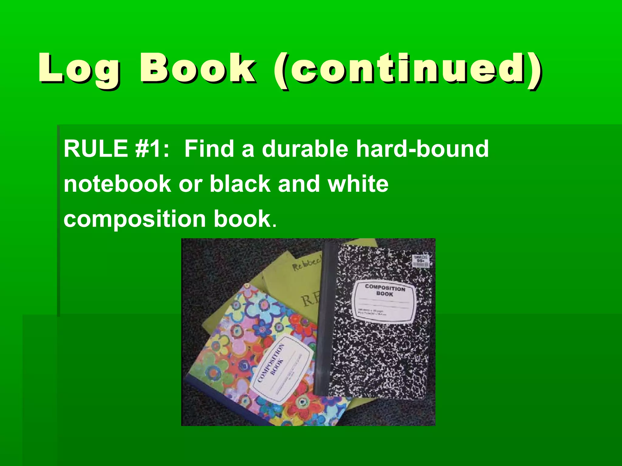 Log Book (continued)

 RULE #1: Find a durable hard-bound
 notebook or black and white
 composition book.
 