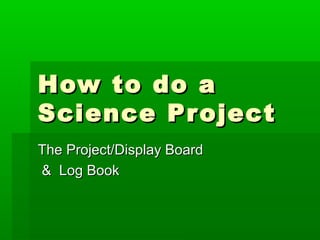 How to do a
Science Project
The Project/Display Board
& Log Book
 