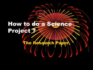 How to do a Science
Project ?

    The Research Paper
 