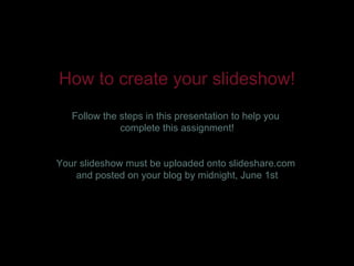 How to create your slideshow!
   Follow the steps in this presentation to help you
              complete this assignment!


Your slideshow must be uploaded onto slideshare.com
    and posted on your blog by midnight, June 1st
 