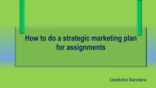 Upeksha Bandara
How to do a strategic marketing plan
for assignments
 