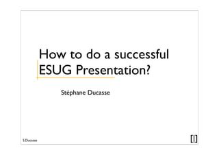 S.Ducasse
Stéphane Ducasse
[|]
How to do a successful
ESUG Presentation?
 