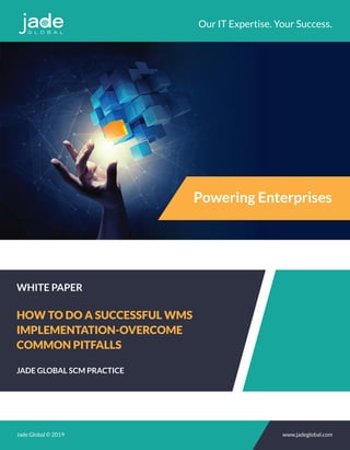 JADE GLOBAL SCM PRACTICE
HOW TO DO A SUCCESSFUL WMS
IMPLEMENTATION-OVERCOME
COMMON PITFALLS
WHITE PAPER
Our IT Expertise. Your Success.
Jade Global © 2019 www.jadeglobal.com
Powering Enterprises
 