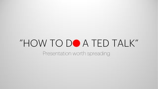 ”HOW TO D A TED TALK”
Presentation worth spreading
 