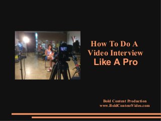 How To Do A
Video Interview
Like A Pro
Bold Content Production
www.BoldContentVideo.com
 