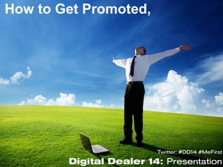 Twitter: #DD14 #MeFirst
Digital Dealer 14: Presentation
How to Get Promoted,
 