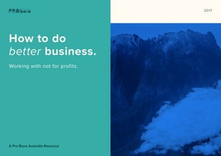 1
2017
How to do
better business.
Working with not for profits.	
A Pro Bono Australia Resource
 