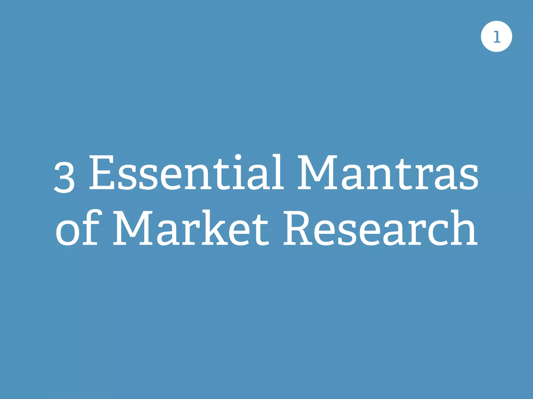 3 Essential Mantras
of Market Research
1
 