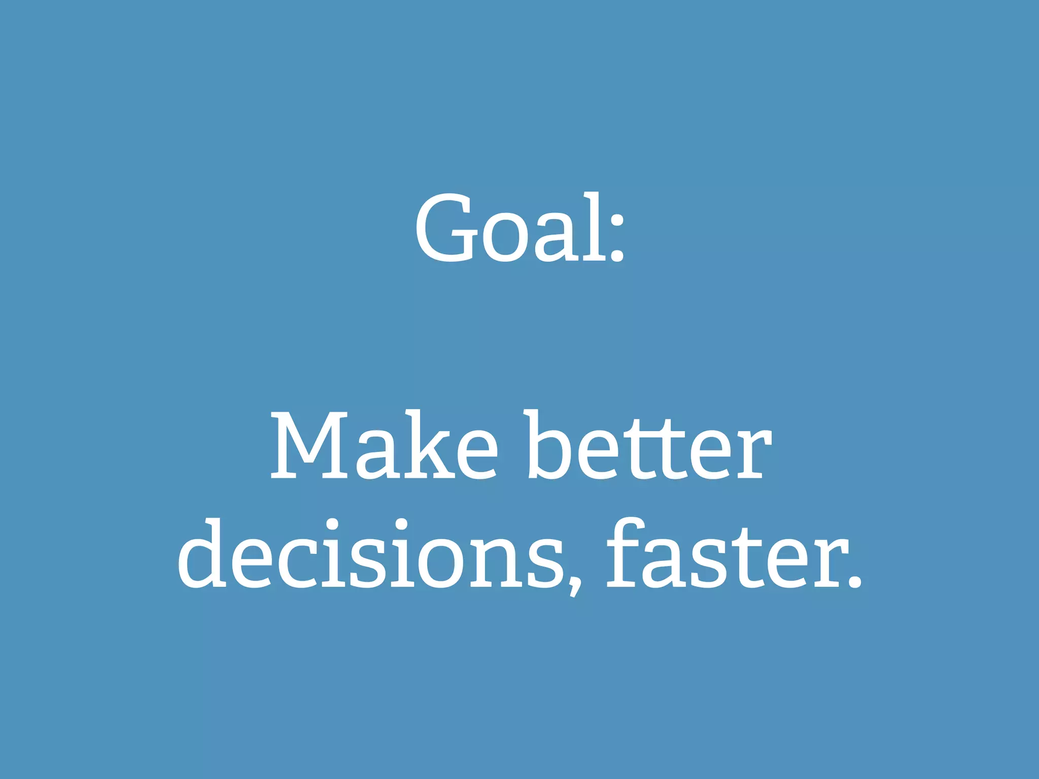 Goal:
Make be er
decisions, faster.
 