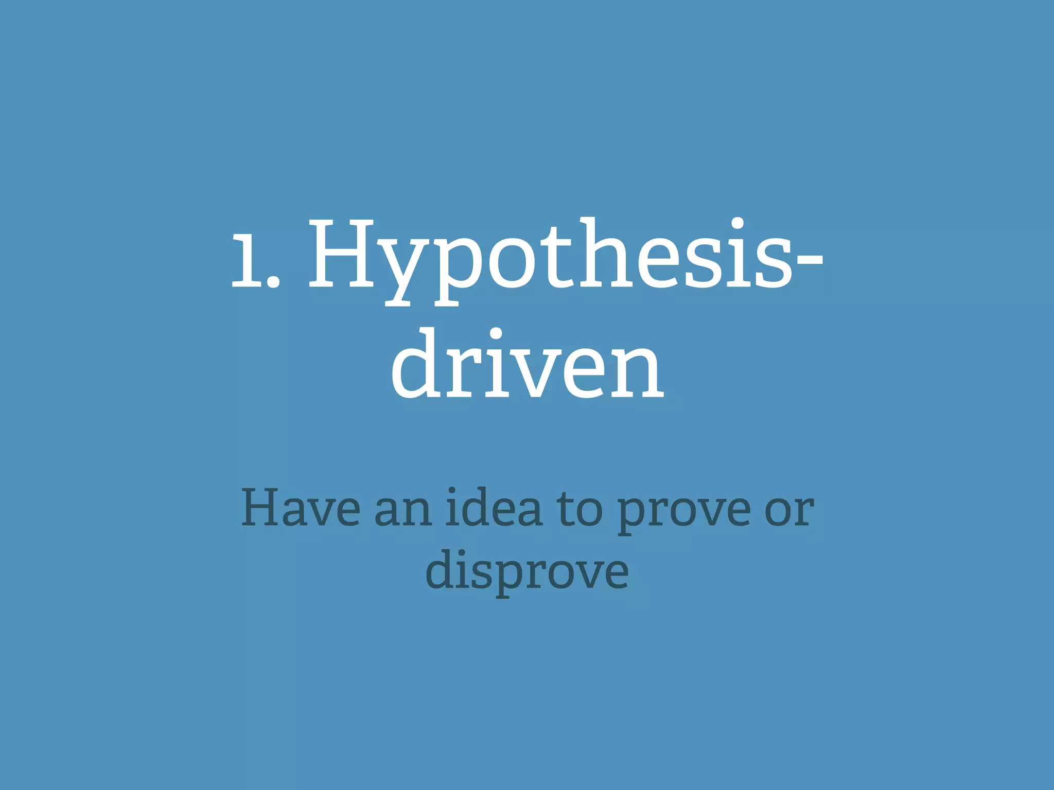 1. Hypothesis-
driven
Have an idea to prove or
disprove
 