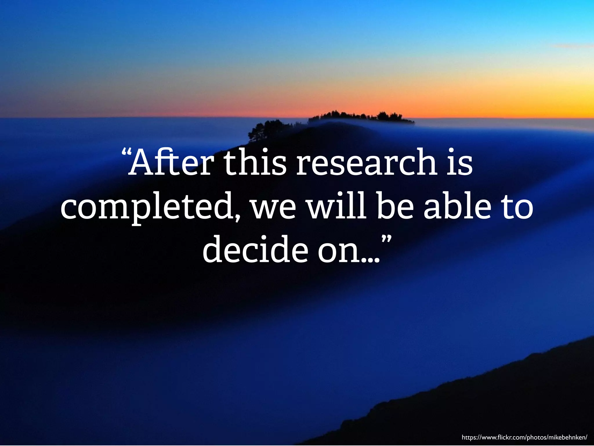“A er this research is
completed, we will be able to
decide on…”
https://www.ﬂickr.com/photos/mikebehnken/
 