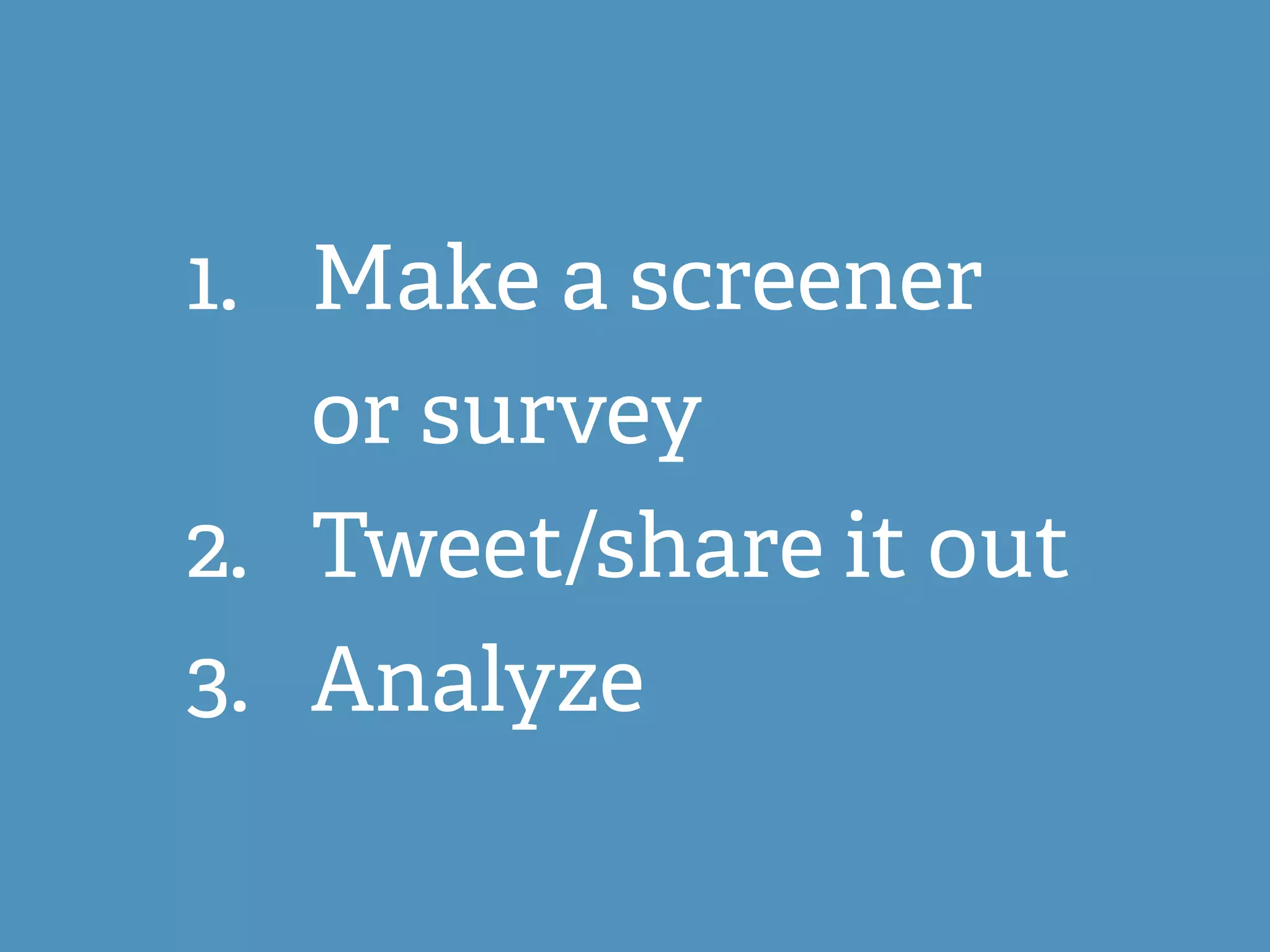 1. Make a screener
or survey
2. Tweet/share it out
3. Analyze
 