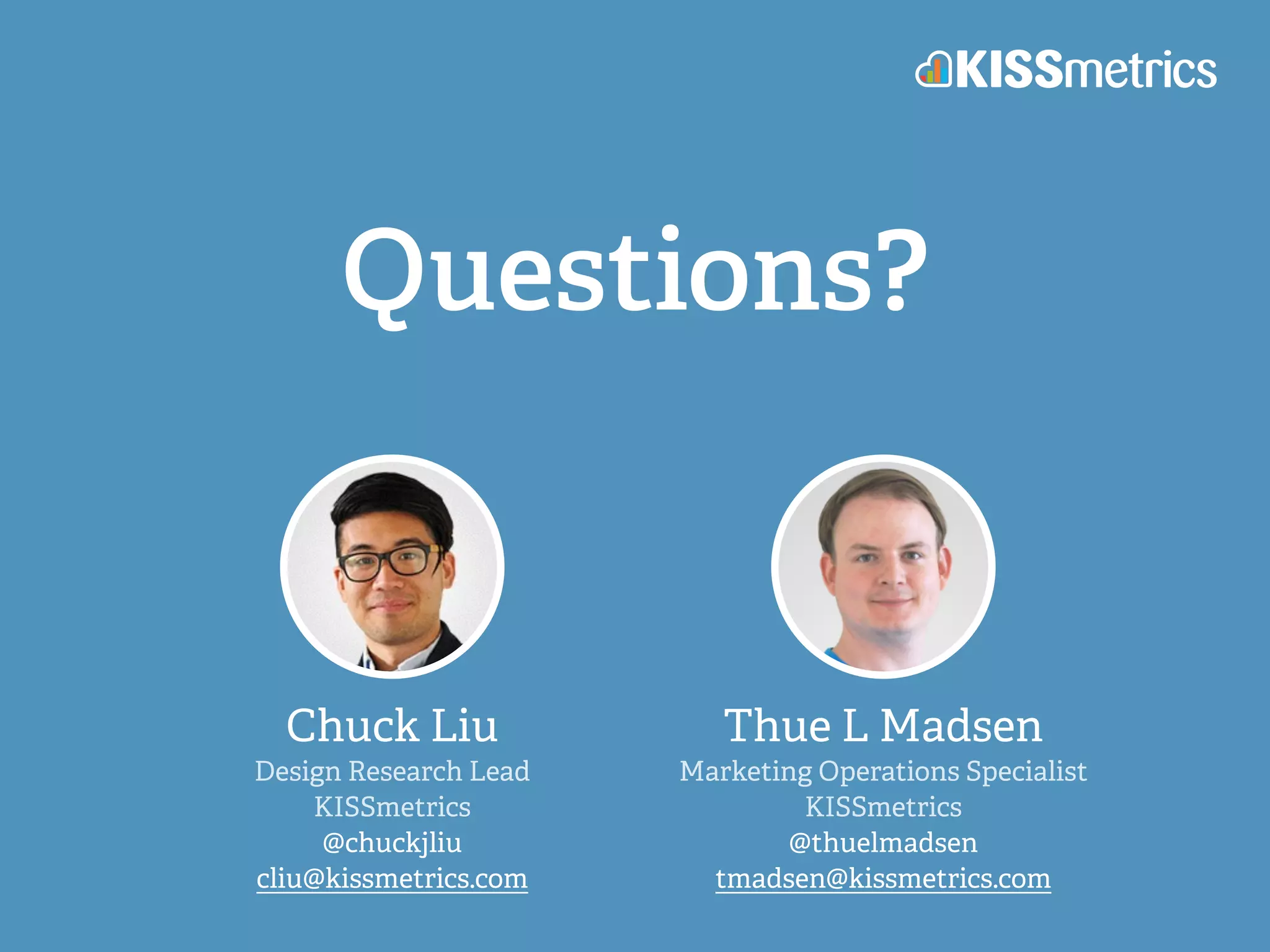 Questions?
Chuck Liu
Design Research Lead
KISSmetrics
@chuckjliu
cliu@kissmetrics.com
Thue L Madsen
Marketing Operations Specialist
KISSmetrics
@thuelmadsen
tmadsen@kissmetrics.com
 
