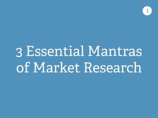 3 Essential Mantras
of Market Research
1
 