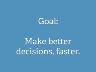 Goal:
Make be er
decisions, faster.
 