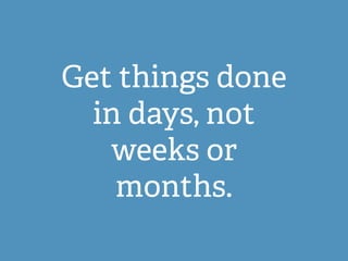 Get things done
in days, not
weeks or
months.
 