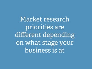 Market research
priorities are
diﬀerent depending
on what stage your
business is at
 