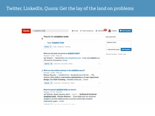 Twi er, LinkedIn, Quora: Get the lay of the land on problems
 
