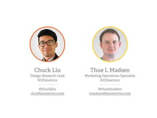 Chuck Liu
Design Research Lead
KISSmetrics
@chuckjliu
cliu@kissmetrics.com
Thue L Madsen
Marketing Operations Specialist
KISSmetrics
@thuelmadsen
tmadsen@kissmetrics.com
 