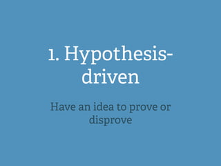1. Hypothesis-
driven
Have an idea to prove or
disprove
 