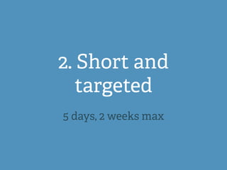 2. Short and
targeted
5 days, 2 weeks max
 
