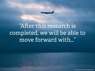 “A er this research is
completed, we will be able to
move forward with…”
https://www.ﬂickr.com/photos/angeloangelo
 