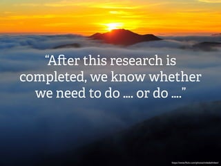 “A er this research is
completed, we know whether
we need to do …. or do ….”
https://www.ﬂickr.com/photos/mikebehnken/
 