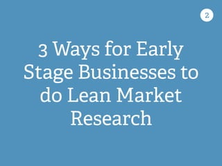 3 Ways for Early
Stage Businesses to
do Lean Market
Research
2
 
