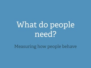 What do people
need?
Measuring how people behave
 