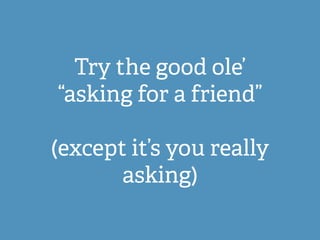 Try the good ole’
“asking for a friend”
(except it’s you really
asking)
 