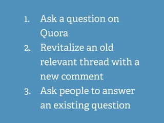 1. Ask a question on
Quora
2. Revitalize an old
relevant thread with a
new comment
3. Ask people to answer
an existing question
 